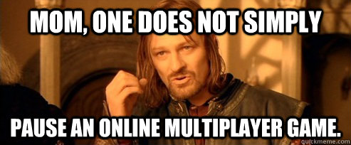 Mom, one does not simply pause an online multiplayer game.  One Does Not Simply