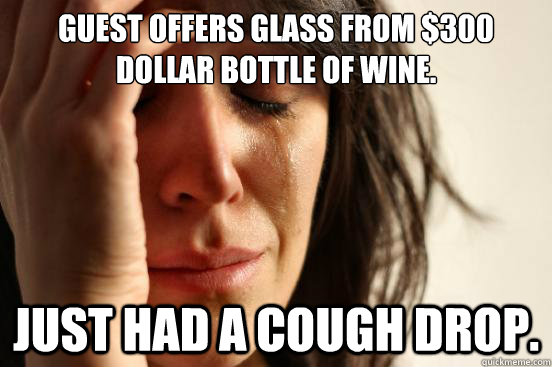 Guest offers glass from $300 dollar bottle of wine. Just had a cough drop.  First World Problems