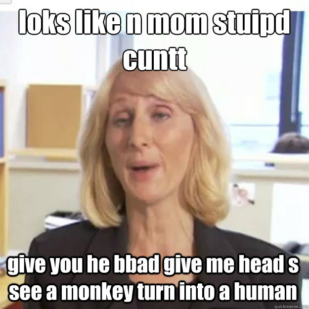 loks like n mom stuipd cuntt give you he bbad give me head s see a monkey turn into a human - loks like n mom stuipd cuntt give you he bbad give me head s see a monkey turn into a human  Ignorant and possibly Retarded Religious Person