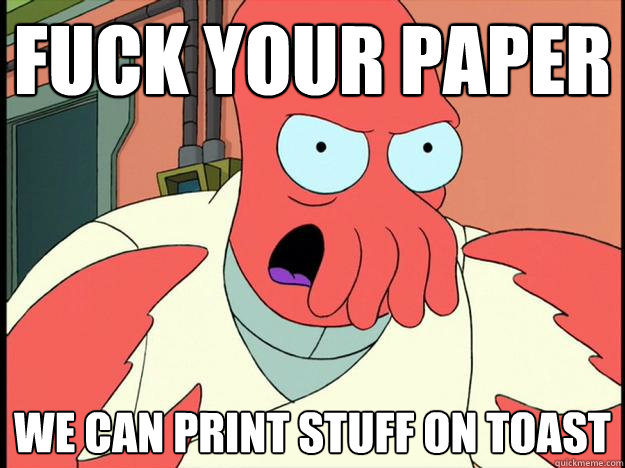 FUCK YOUR PAPER WE CAN PRINT STUFF ON TOAST  Lunatic Zoidberg