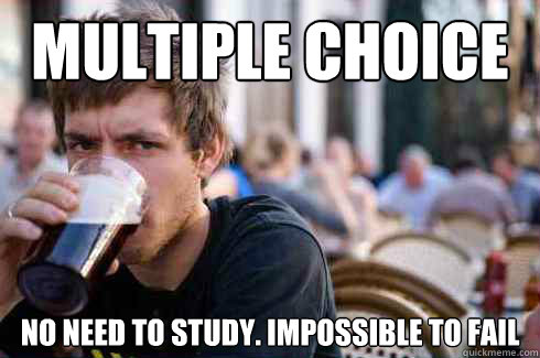 multiple choice no need to study. impossible to fail  Lazy College Senior