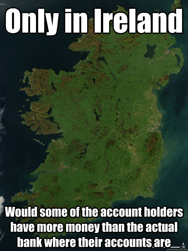 Only in Ireland Would some of the account holders have more money than the actual bank where their accounts are  Only in Ireland