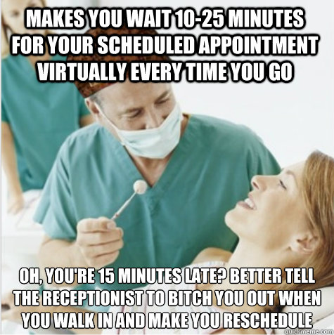 Makes you wait 10-25 minutes for your scheduled appointment virtually every time you go oh, you're 15 minutes late? Better tell the receptionist to bitch you out when you walk in and make you reschedule - Makes you wait 10-25 minutes for your scheduled appointment virtually every time you go oh, you're 15 minutes late? Better tell the receptionist to bitch you out when you walk in and make you reschedule  Misc