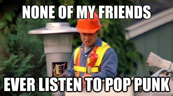 None of my friends ever listen to pop punk  