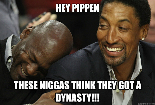 hey pippen these niggas think they got a dynasty!!!  Michael Jordan