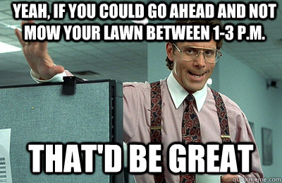 Yeah, if you could go ahead and not mow your lawn between 1-3 p.m. that'd be great - Yeah, if you could go ahead and not mow your lawn between 1-3 p.m. that'd be great  Office Space