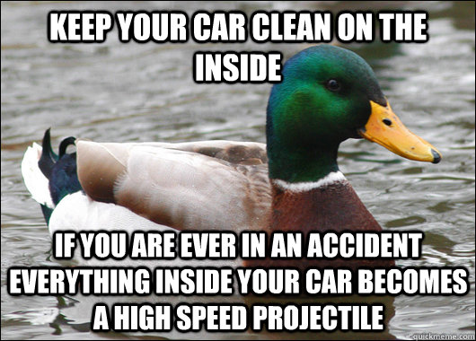 keep your car clean on the inside if you are ever in an accident everything inside your car becomes a high speed projectile  Actual Advice Mallard