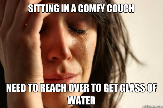 Sitting in a comfy couch need to reach over to get glass of water   First World Problems