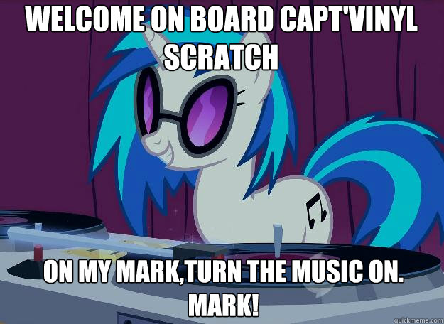 Welcome on board Capt'Vinyl Scratch on my mark,turn the music on. mark! - Welcome on board Capt'Vinyl Scratch on my mark,turn the music on. mark!  Dj-pon3