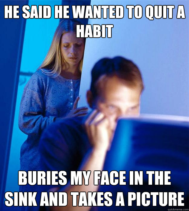 He said he wanted to quit a habit buries my face in the sink and takes a picture  Redditors Wife