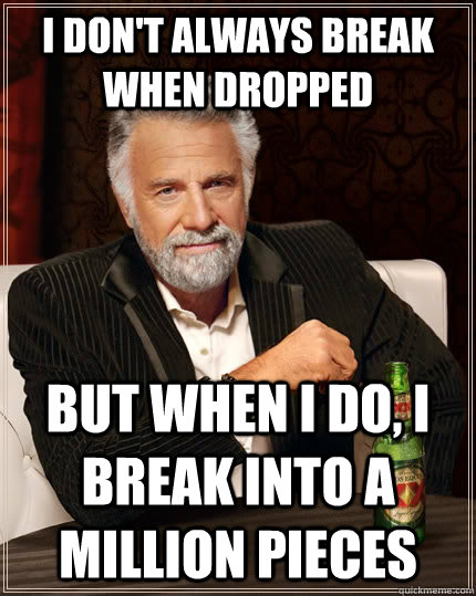 I don't always break when dropped but when I do, I break into a million pieces - I don't always break when dropped but when I do, I break into a million pieces  The Most Interesting Man In The World