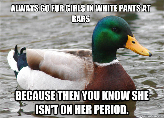 Always go for girls in white pants at bars Because then you know she isn't on her period.  Actual Advice Mallard