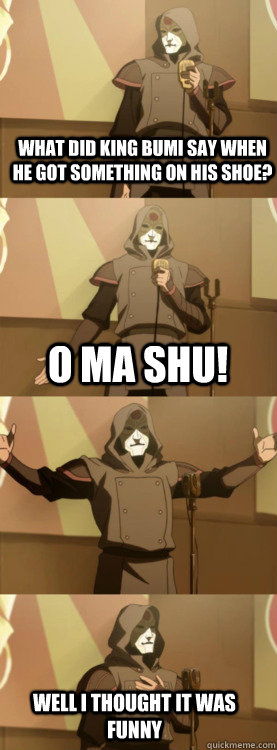 WHAT DID KING BUMI SAY WHEN HE GOT SOMETHING ON HIS SHOE? O MA SHU! WELL I THOUGHT IT WAS FUNNY  