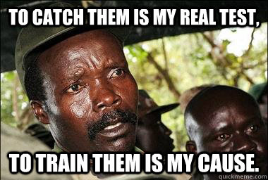 To catch them is my real test, To train them is my cause.  Scumbag Kony