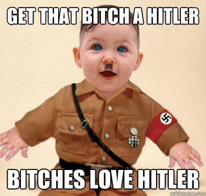 Get That Bitch A Hitler Bitches Love hitler  