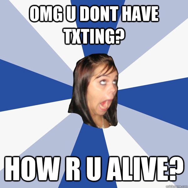 OMG u dont have txting? how r u alive?  Annoying Facebook Girl