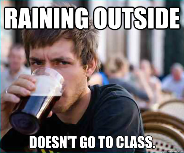 Raining outside Doesn't go to class.  Lazy College Senior