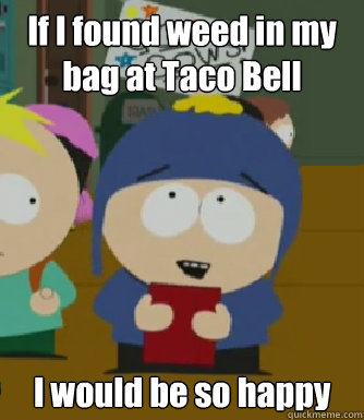 If I found weed in my bag at Taco Bell  I would be so happy  Craig - I would be so happy