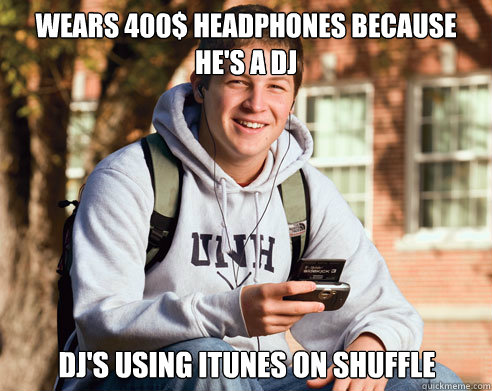 Wears 400$ Headphones because he's a DJ DJ's using itunes on shuffle  College Freshman