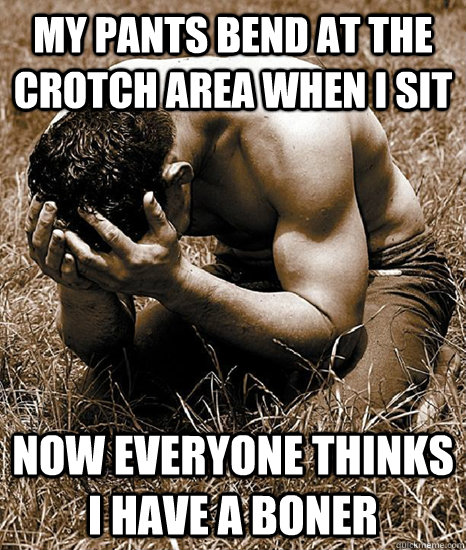 My pants bend at the crotch area when I sit now everyone thinks I have a boner - My pants bend at the crotch area when I sit now everyone thinks I have a boner  Guy First World Problems