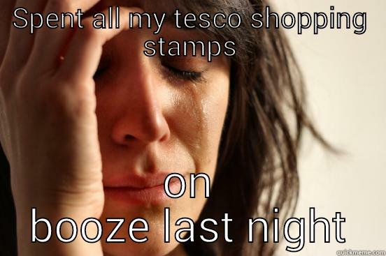 SPENT ALL MY TESCO SHOPPING STAMPS ON BOOZE LAST NIGHT First World Problems