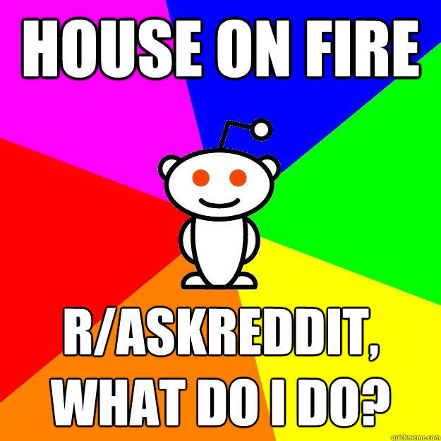 HOUSE ON FIRE r/askreddit, What do i do?  Reddit Alien
