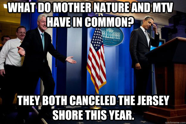 what do mother nature and mtv have in common? They both canceled the jersey shore this year. - what do mother nature and mtv have in common? They both canceled the jersey shore this year.  Inappropriate Timing Bill Clinton