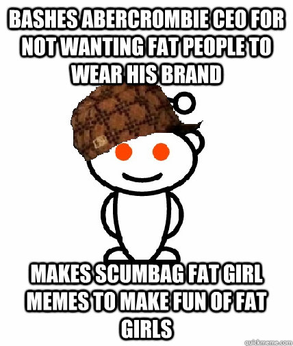 bashes abercrombie ceo for not wanting fat people to wear his brand makes scumbag fat girl memes to make fun of fat girls - bashes abercrombie ceo for not wanting fat people to wear his brand makes scumbag fat girl memes to make fun of fat girls  Scumbag Redditor
