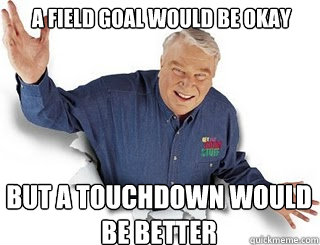 A field goal would be Okay But a touchdown would be better  