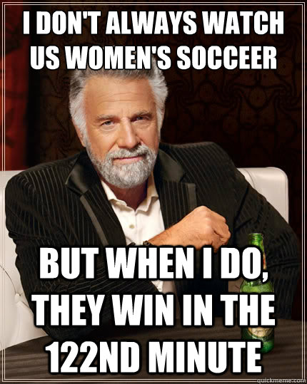 I don't always watch US women's socceer But when i do, they win in the 122nd minute  The Most Interesting Man In The World