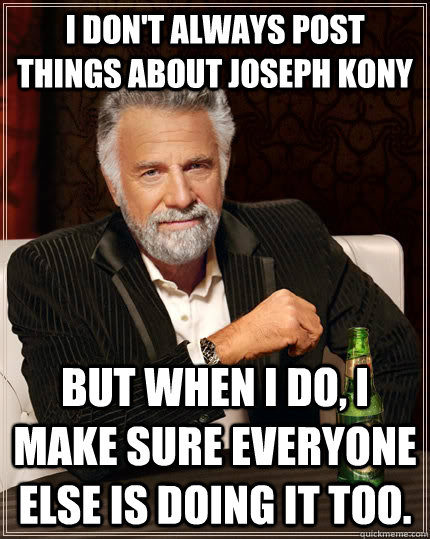 I don't always post things about Joseph Kony but when I do, I Make sure everyone else is doing it too.  The Most Interesting Man In The World