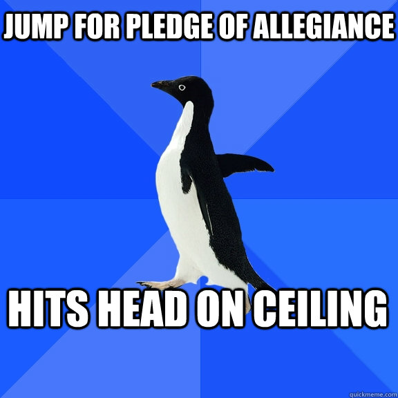 Jump for pledge of allegiance hits head on ceiling    Socially Awkward Penguin