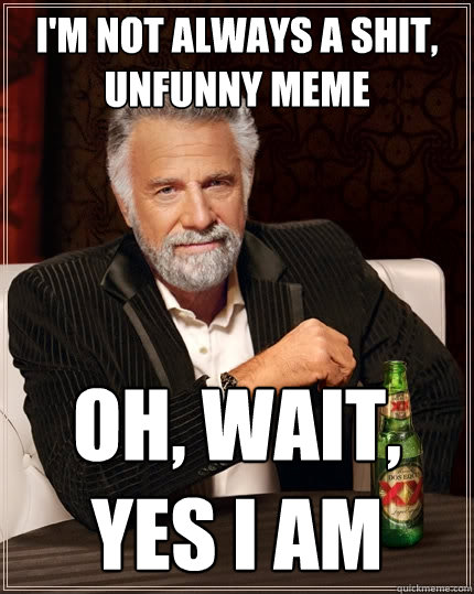 I'm not always a shit, unfunny meme Oh, wait, yes i am  The Most Interesting Man In The World