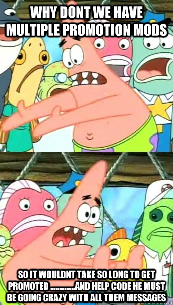 Why dont we have multiple promotion mods so it wouldnt take so long to get promoted ..............and help code he must be going crazy with all them messages  Push it somewhere else Patrick