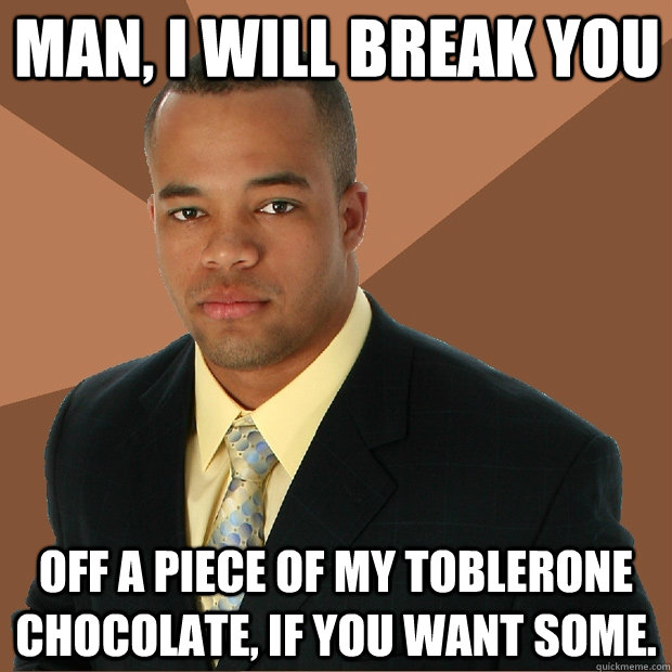 Man, I will break you off a piece of my toblerone chocolate, if you want some. - Man, I will break you off a piece of my toblerone chocolate, if you want some.  Successful Black Man