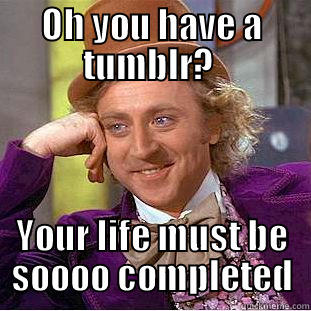 OH YOU HAVE A TUMBLR?  YOUR LIFE MUST BE SOOOO COMPLETED Condescending Wonka