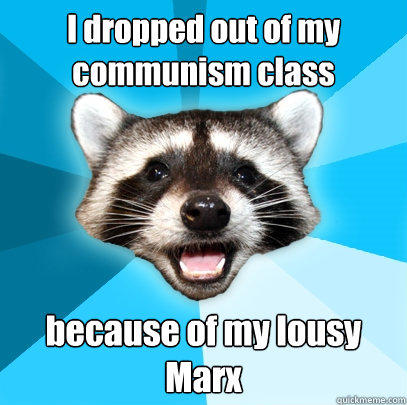 I dropped out of my communism class  because of my lousy Marx  Lame Pun Coon