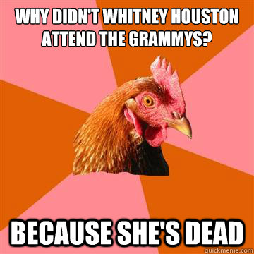 Why didn't Whitney Houston attend the Grammys? because she's dead  Anti-Joke Chicken