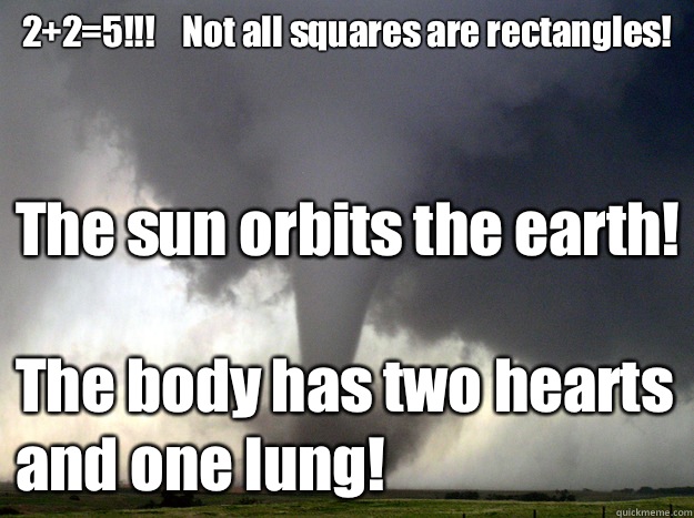 2+2=5!!!    Not all squares are rectangles! The sun orbits the earth!  
The body has two hearts and one lung!  TORNADO
