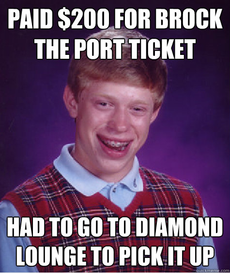 Paid $200 for Brock the Port Ticket Had to go to Diamond Lounge to pick it up  Bad Luck Brian