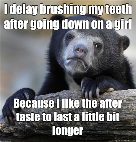 I delay brushing my teeth after going down on a girl Because I like the after taste to last a little bit longer - I delay brushing my teeth after going down on a girl Because I like the after taste to last a little bit longer  Confession Bear