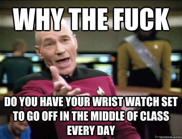 why the fuck do you have your wrist watch set to go off in the middle of class every day  Annoyed Picard HD