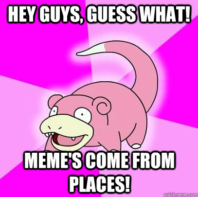 Hey guys, guess what! Meme's come from places!  Slowpoke
