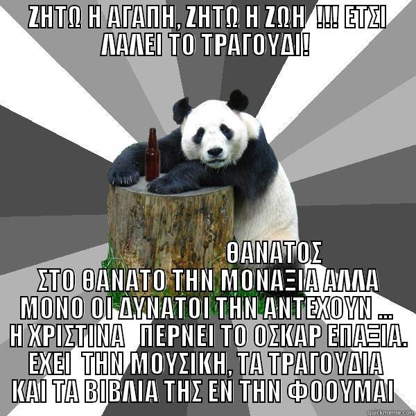  ΖΗΤΩ Η ΑΓΑΠΗ, ΖΗΤΩ Η ΖΩΗ  !!! ΕΤΣΙ ΛΑΛΕΙ ΤΟ ΤΡΑΓΟΥΔΙ!                             ΘΑΝΑΤΟΣ  ΣΤΟ ΘΑΝΑΤΟ ΤΗΝ ΜΟΝΑΞΙΑ ΑΛΛΑ ΜΟΝΟ ΟΙ ΔΥΝΑΤΟΙ ΤΗΝ ΑΝΤΕΧΟΥΝ ...  Η ΧΡΙΣΤΙΝΑ   ΠΕΡΝΕΙ ΤΟ ΟΣΚΑΡ ΕΠΑΞΙΑ. ΕΧΕΙ  ΤΗΝ ΜΟΥΣΙΚΗ, ΤΑ ΤΡΑΓΟΥΔΙΑ ΚΑΙ ΤΑ ΒΙΒΛΙΑ ΤΗΣ ΕΝ ΤΗΝ ΦΟΟΥΜΑΙ  Pickup-Line Panda