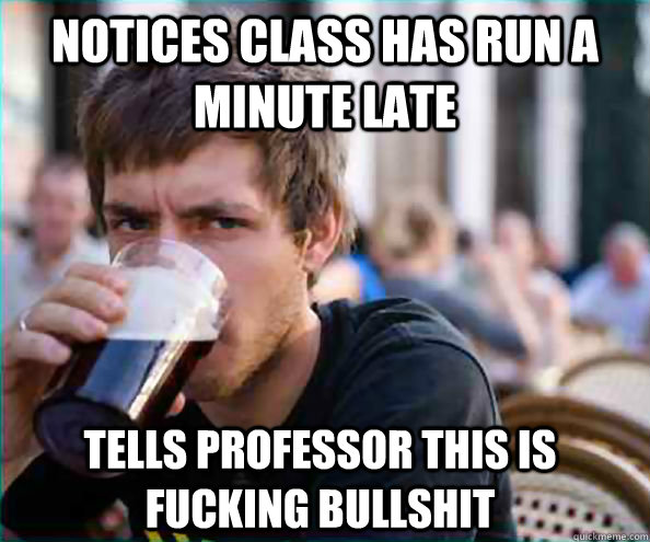Notices class has run a minute late tells professor this is fucking bullshit  Lazy College Senior