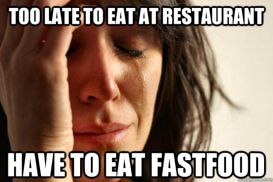 Too late to eat at restaurant  have to eat fastfood  First World Problems