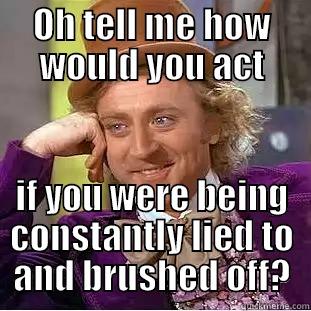 OH TELL ME HOW WOULD YOU ACT IF YOU WERE BEING CONSTANTLY LIED TO AND BRUSHED OFF? Condescending Wonka