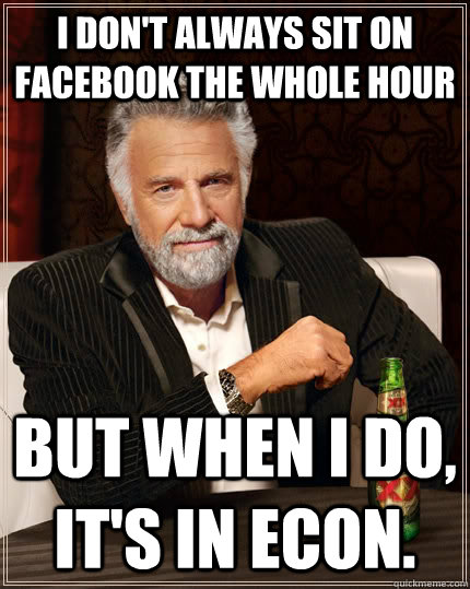 i don't always sit on facebook the whole hour but when i do, it's in econ.  The Most Interesting Man In The World
