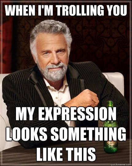 When I'm trolling you My expression looks something like this  The Most Interesting Man In The World