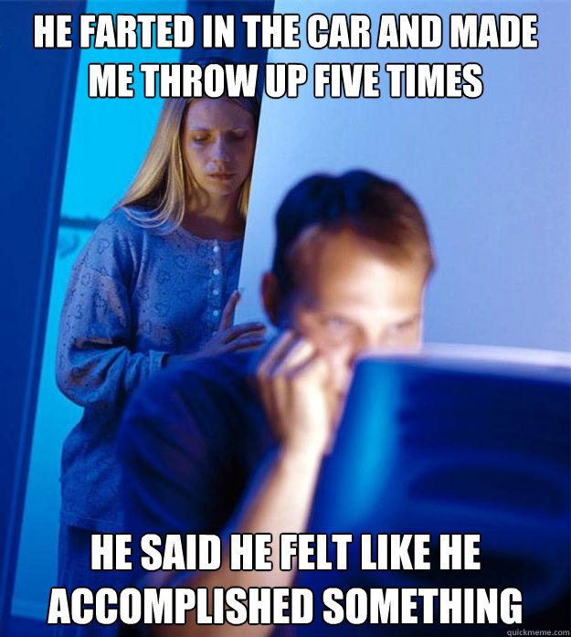 he farted in the car and made me throw up five times he said he felt like he accomplished something  Redditors Wife
